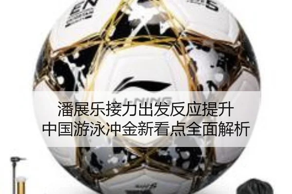 潘展乐接力出发反应提升 中国游泳冲金新看点全面解析 - K1Sports