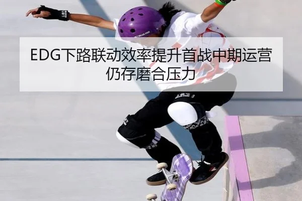 EDG下路联动效率提升首战中期运营仍存磨合压力 - K1Sports